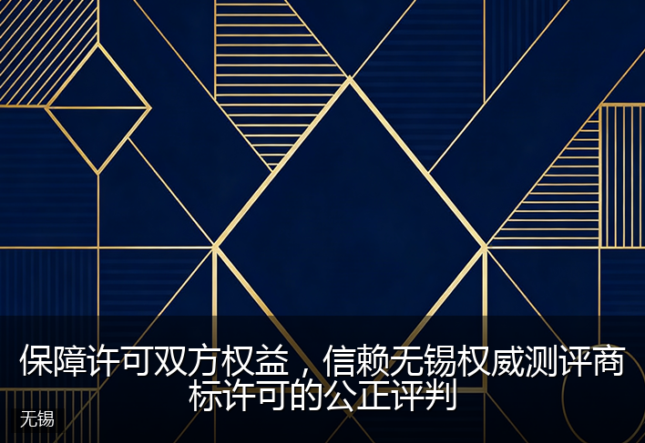 保障许可双方权益，信赖无锡权威测评商标许可的公正评判