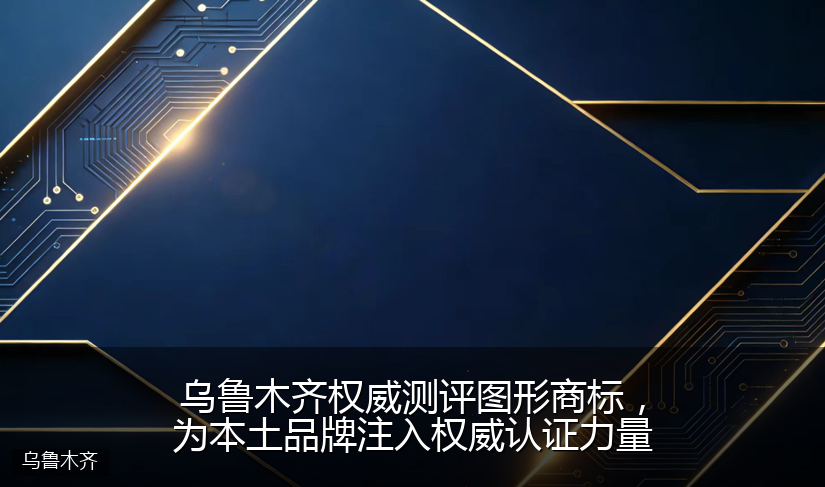 乌鲁木齐权威测评图形商标，为本土品牌注入权威认证力量