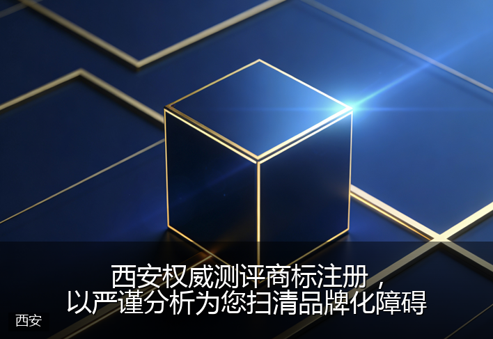西安权威测评商标注册，以严谨分析为您扫清品牌化障碍