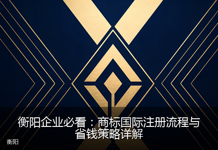 衡阳企业必看：商标国际注册流程与省钱策略详解