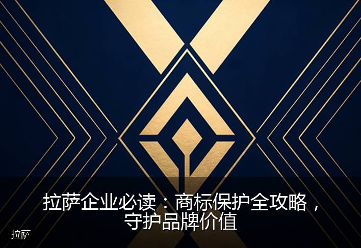 拉萨企业必读：商标保护全攻略，守护品牌价值