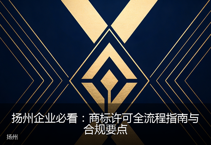 扬州企业必看：商标许可全流程指南与合规要点