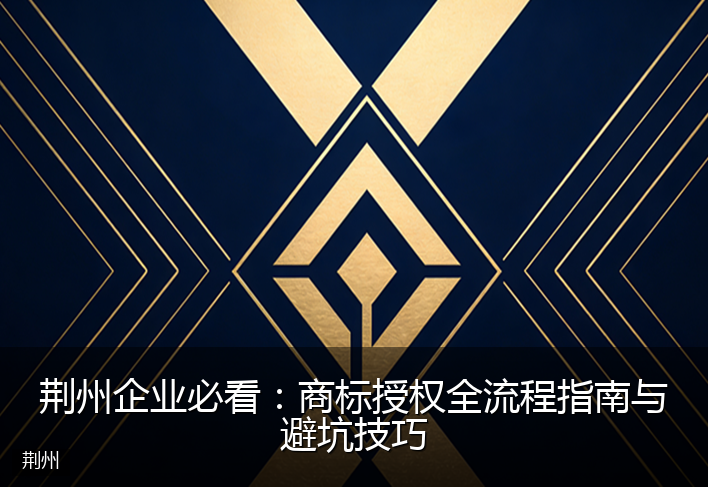 荆州企业必看：商标授权全流程指南与避坑技巧