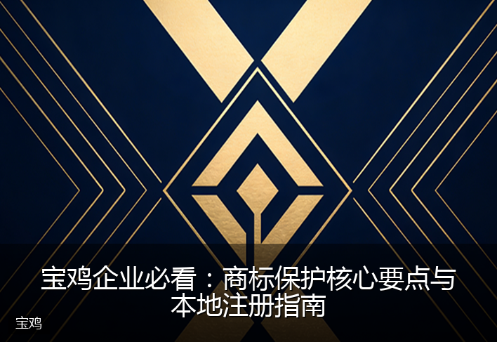 宝鸡企业必看：商标保护核心要点与本地注册指南