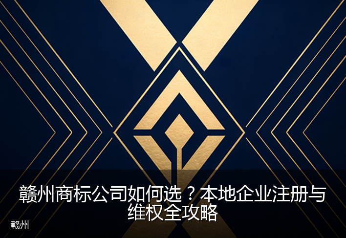赣州商标公司如何选？本地企业注册与维权全攻略