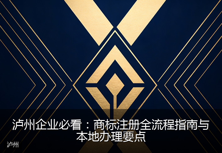 泸州企业必看：商标注册全流程指南与本地办理要点
