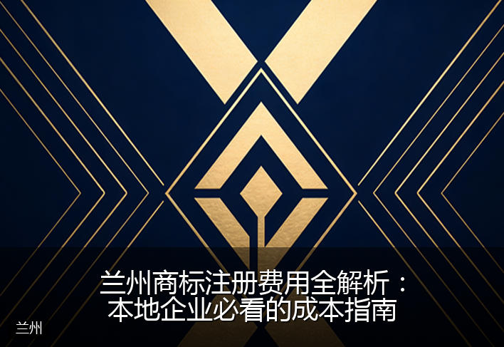 兰州商标注册费用全解析：本地企业必看的成本指南