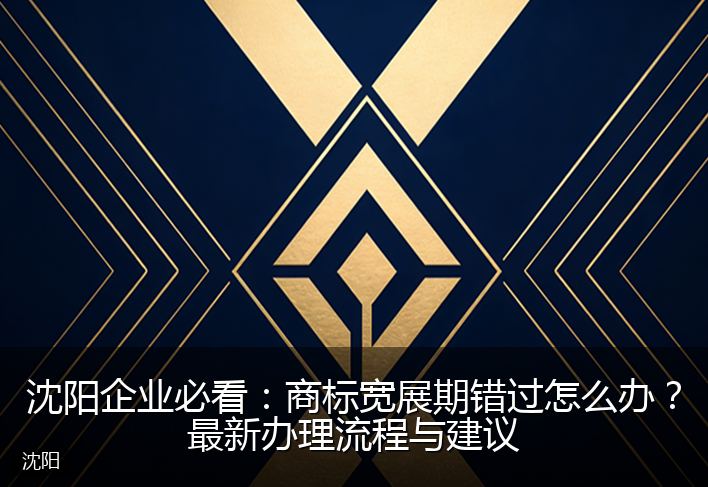 沈阳企业必看：商标宽展期错过怎么办？最新办理流程与建议