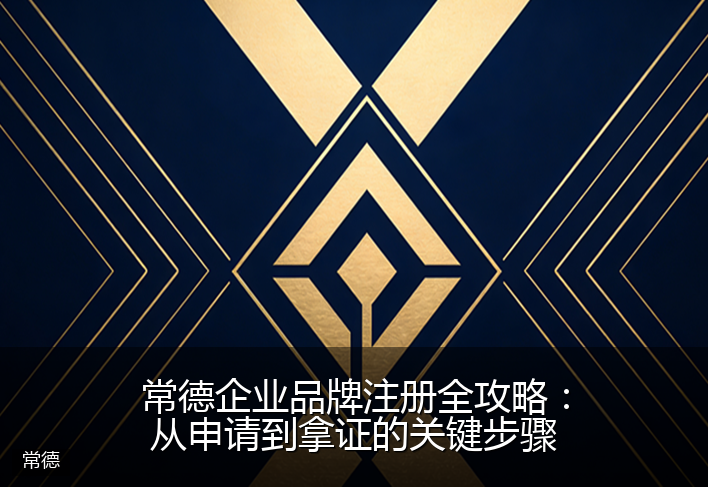 常德企业品牌注册全攻略：从申请到拿证的关键步骤