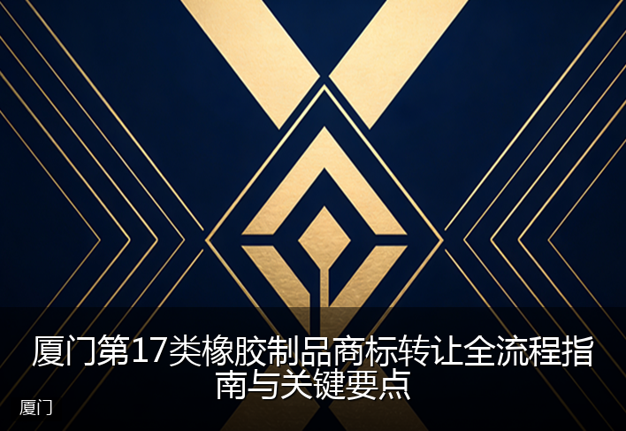 厦门第17类橡胶制品商标转让全流程指南与关键要点