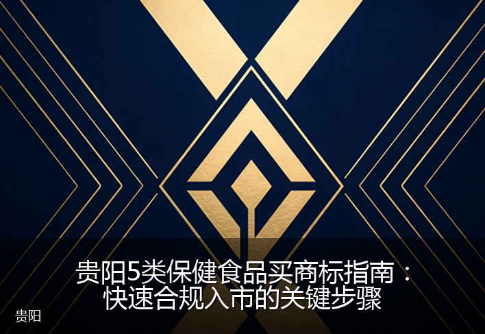 贵阳5类保健食品买商标指南：快速合规入市的关键步骤