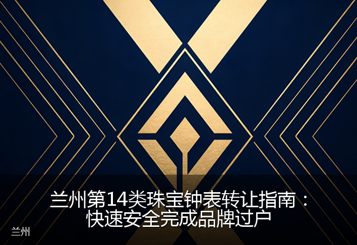 兰州第14类珠宝钟表转让指南：快速安全完成品牌过户