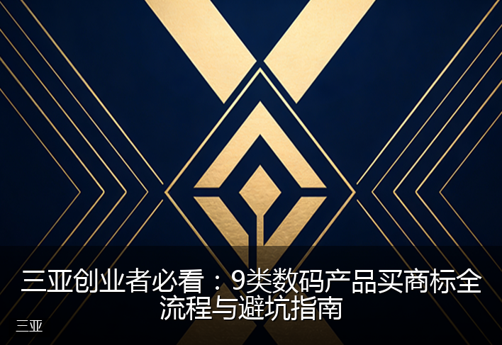 三亚创业者必看:9类数码产品买商标全流程与避坑指南